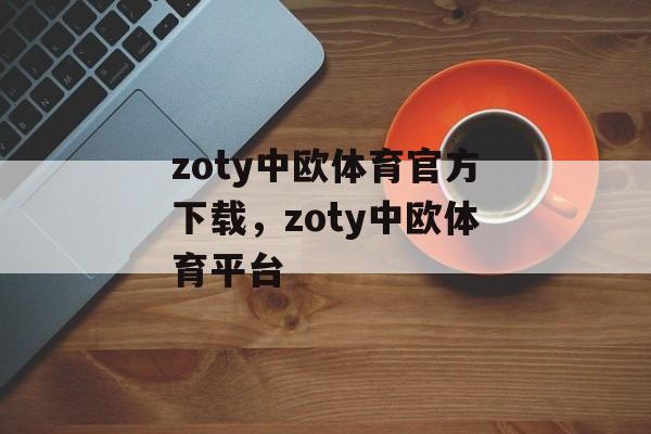 zoty中欧体育官方下载，zoty中欧体育平台