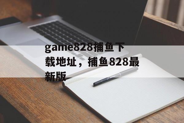 game828捕鱼下载地址，捕鱼828最新版