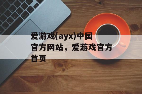 爱游戏(ayx)中国官方网站，爱游戏官方首页