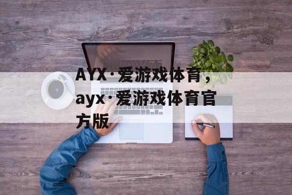 AYX·爱游戏体育，ayx·爱游戏体育官方版