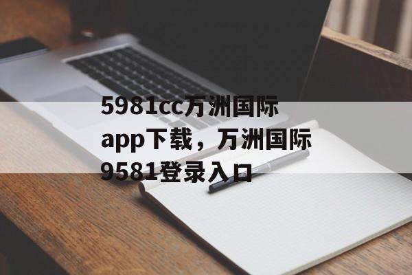 5981cc万洲国际app下载，万洲国际9581登录入口