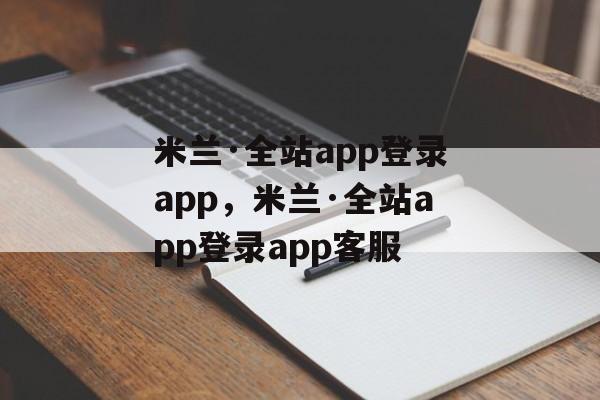 米兰·全站app登录app，米兰·全站app登录app客服