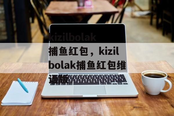 kizilbolak捕鱼红包，kizilbolak捕鱼红包维语版