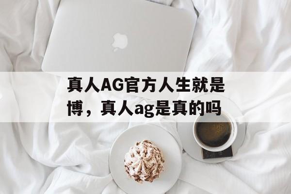 真人AG官方人生就是博，真人ag是真的吗