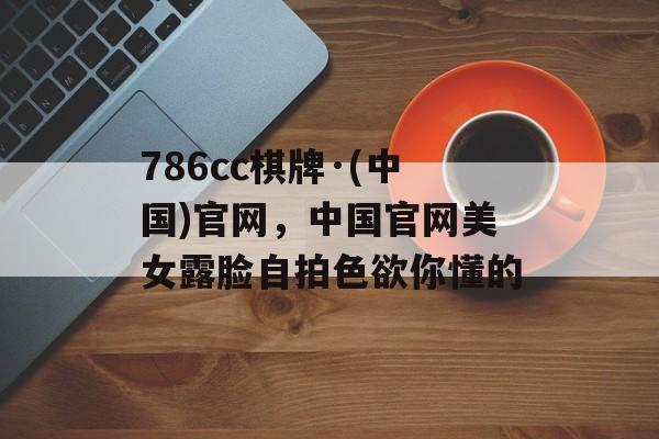 786cc棋牌·(中国)官网，中国官网美女露脸自拍色欲你懂的