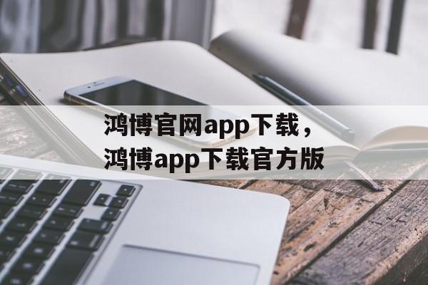 鸿博官网app下载，鸿博app下载官方版