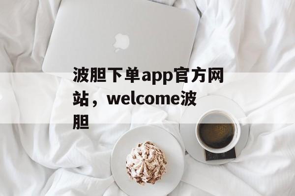 波胆下单app官方网站，welcome波胆