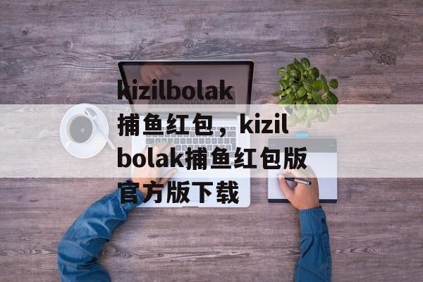 kizilbolak捕鱼红包，kizilbolak捕鱼红包版官方版下载