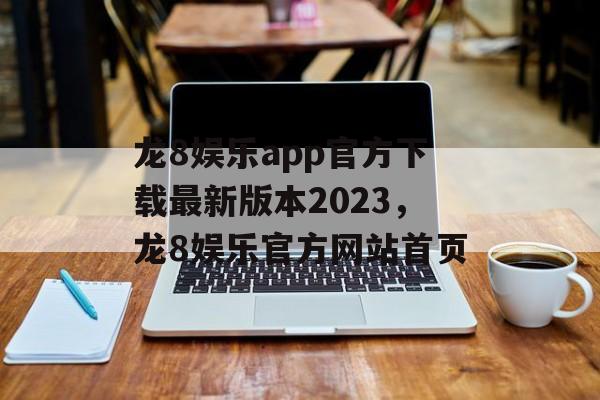 龙8娱乐app官方下载最新版本2023，龙8娱乐官方网站首页