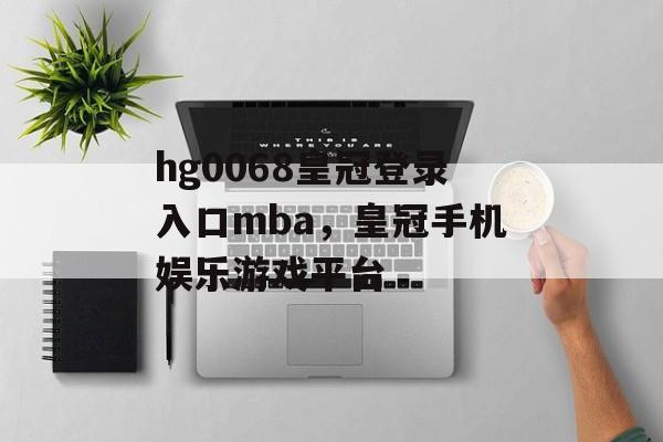 hg0068皇冠登录入口mba，皇冠手机娱乐游戏平台