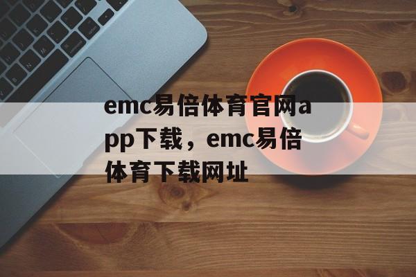 emc易倍体育官网app下载，emc易倍体育下载网址