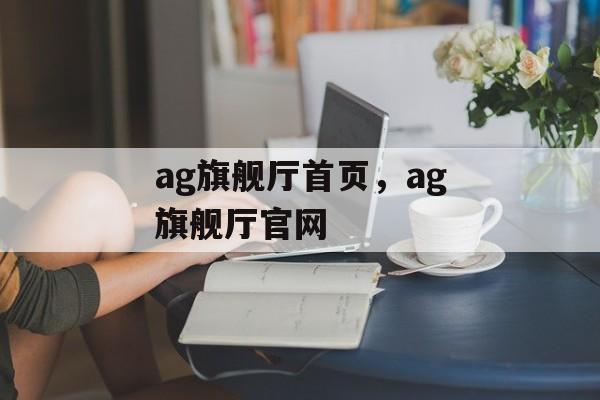 ag旗舰厅首页，ag旗舰厅官网